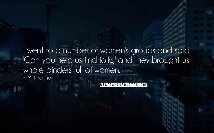 Mitt Romney Quotes: I went to a number of women's groups and said: 'Can you help us find folks,' and they brought us whole binders full of women.