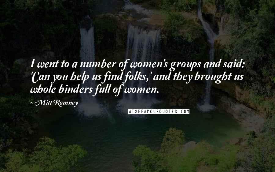 Mitt Romney Quotes: I went to a number of women's groups and said: 'Can you help us find folks,' and they brought us whole binders full of women.