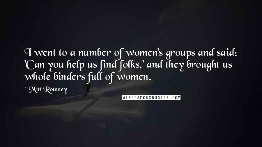 Mitt Romney Quotes: I went to a number of women's groups and said: 'Can you help us find folks,' and they brought us whole binders full of women.