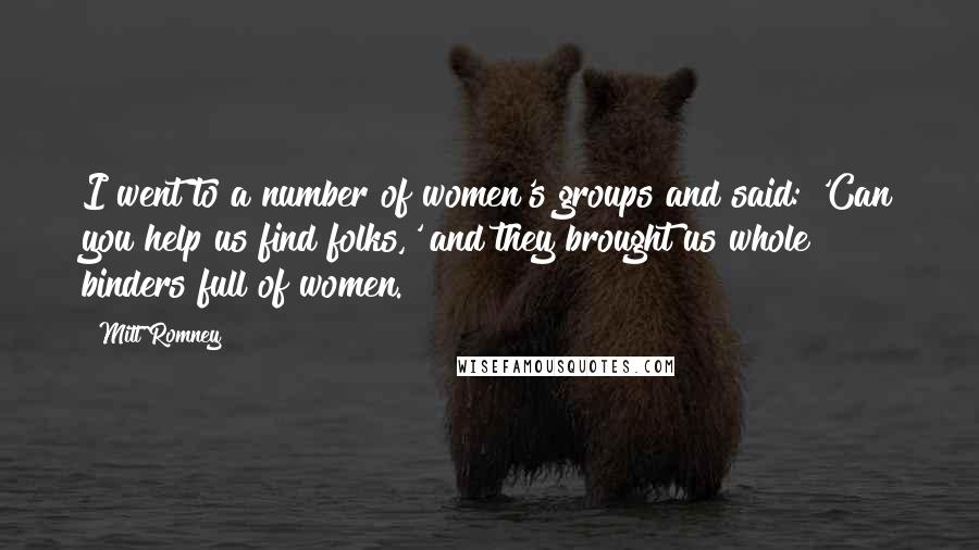 Mitt Romney Quotes: I went to a number of women's groups and said: 'Can you help us find folks,' and they brought us whole binders full of women.