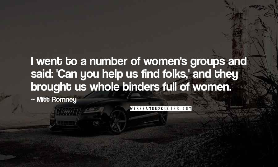 Mitt Romney Quotes: I went to a number of women's groups and said: 'Can you help us find folks,' and they brought us whole binders full of women.