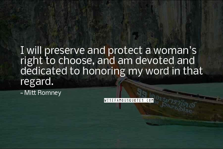 Mitt Romney Quotes: I will preserve and protect a woman's right to choose, and am devoted and dedicated to honoring my word in that regard.