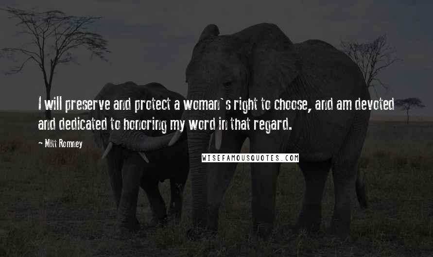 Mitt Romney Quotes: I will preserve and protect a woman's right to choose, and am devoted and dedicated to honoring my word in that regard.