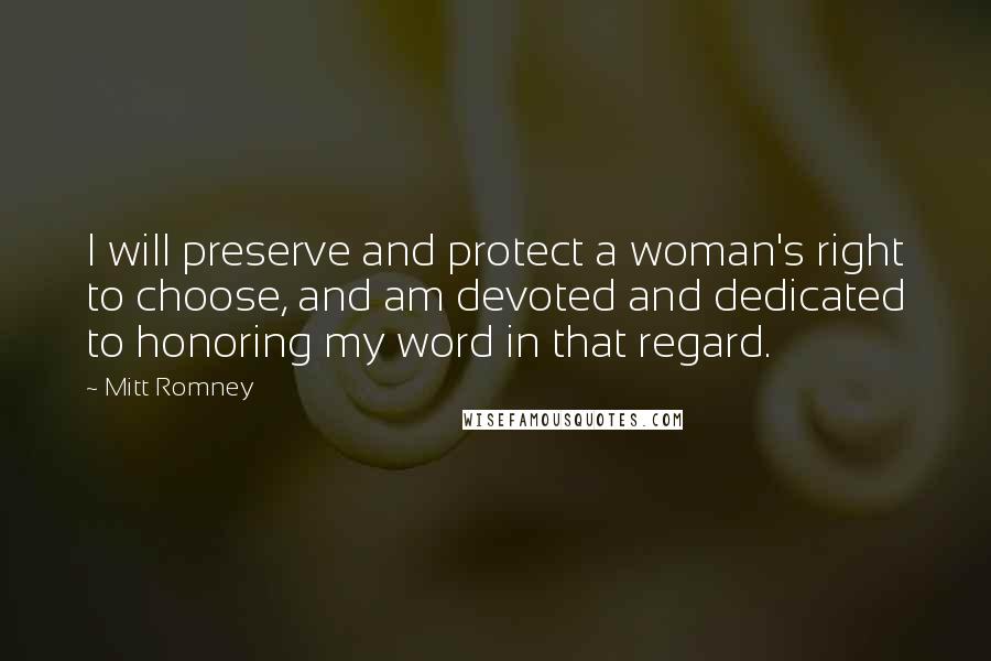 Mitt Romney Quotes: I will preserve and protect a woman's right to choose, and am devoted and dedicated to honoring my word in that regard.