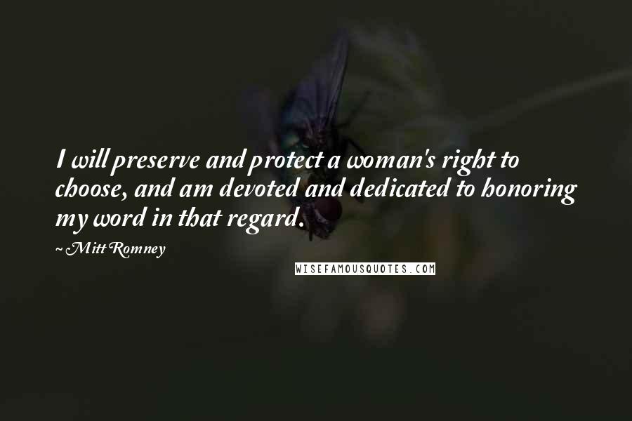 Mitt Romney Quotes: I will preserve and protect a woman's right to choose, and am devoted and dedicated to honoring my word in that regard.