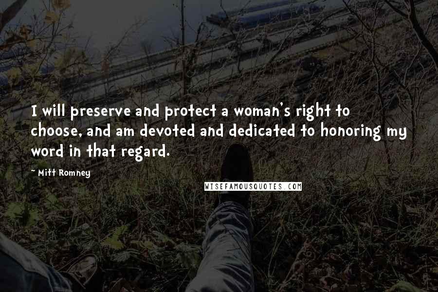 Mitt Romney Quotes: I will preserve and protect a woman's right to choose, and am devoted and dedicated to honoring my word in that regard.