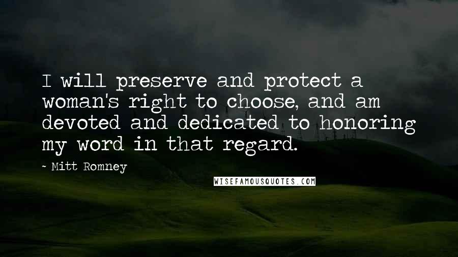 Mitt Romney Quotes: I will preserve and protect a woman's right to choose, and am devoted and dedicated to honoring my word in that regard.