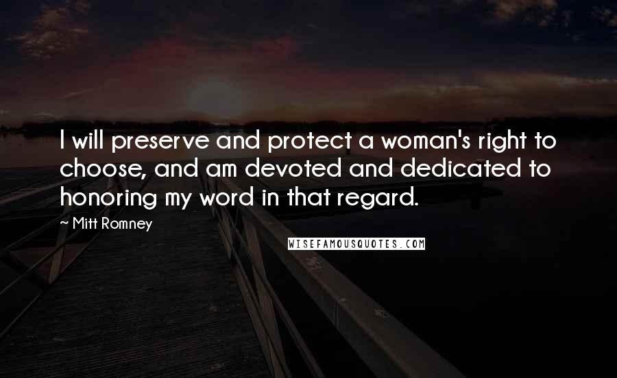 Mitt Romney Quotes: I will preserve and protect a woman's right to choose, and am devoted and dedicated to honoring my word in that regard.