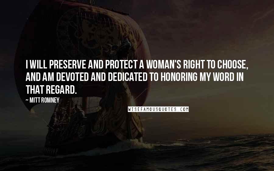 Mitt Romney Quotes: I will preserve and protect a woman's right to choose, and am devoted and dedicated to honoring my word in that regard.