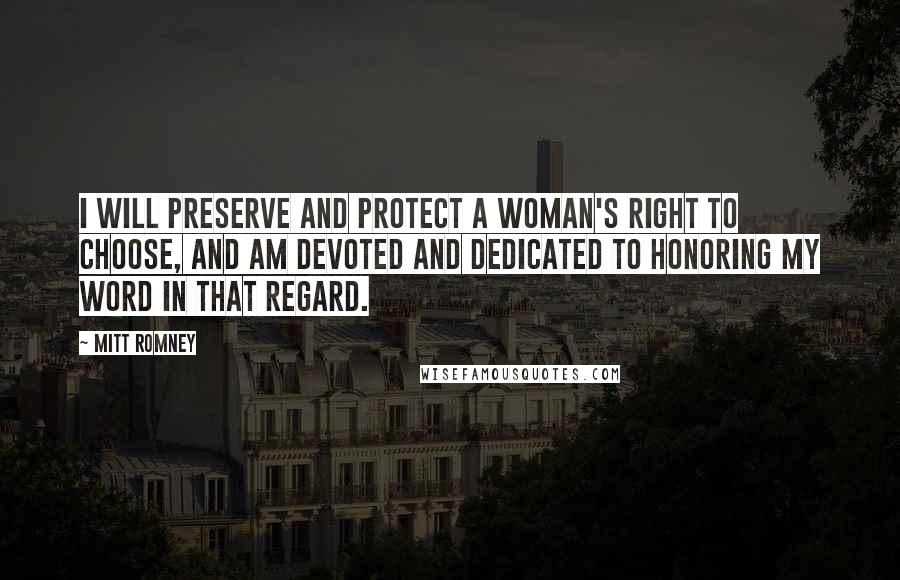 Mitt Romney Quotes: I will preserve and protect a woman's right to choose, and am devoted and dedicated to honoring my word in that regard.