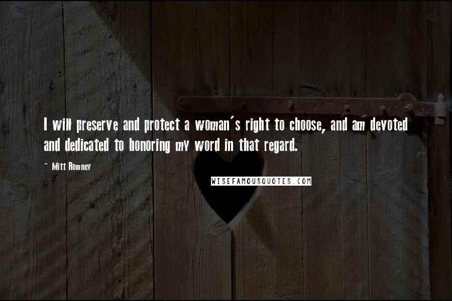 Mitt Romney Quotes: I will preserve and protect a woman's right to choose, and am devoted and dedicated to honoring my word in that regard.