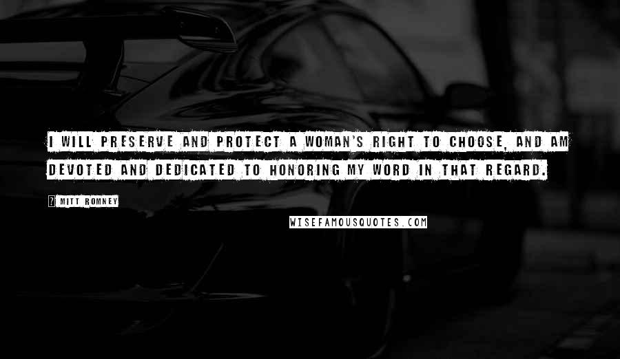 Mitt Romney Quotes: I will preserve and protect a woman's right to choose, and am devoted and dedicated to honoring my word in that regard.