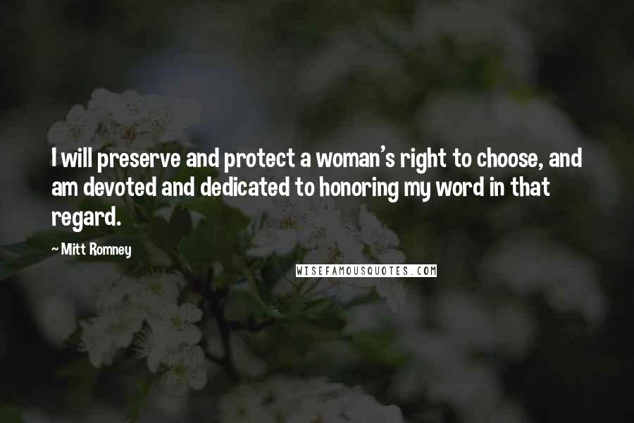 Mitt Romney Quotes: I will preserve and protect a woman's right to choose, and am devoted and dedicated to honoring my word in that regard.