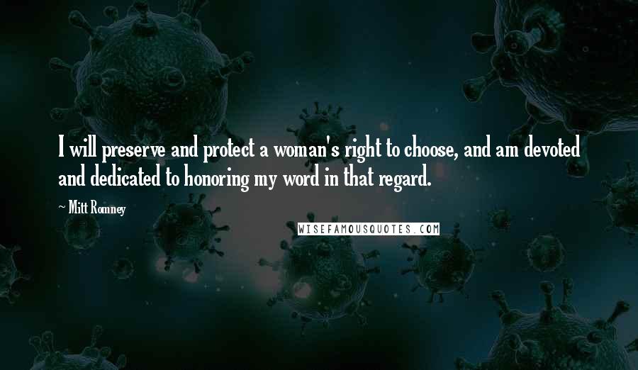 Mitt Romney Quotes: I will preserve and protect a woman's right to choose, and am devoted and dedicated to honoring my word in that regard.