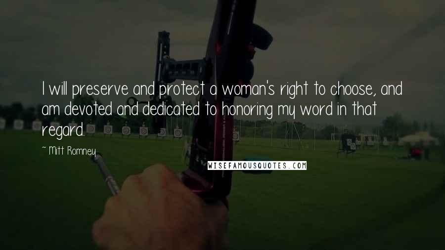 Mitt Romney Quotes: I will preserve and protect a woman's right to choose, and am devoted and dedicated to honoring my word in that regard.