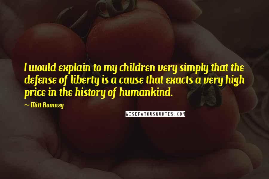 Mitt Romney Quotes: I would explain to my children very simply that the defense of liberty is a cause that exacts a very high price in the history of humankind.