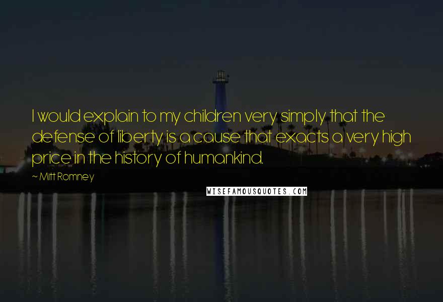 Mitt Romney Quotes: I would explain to my children very simply that the defense of liberty is a cause that exacts a very high price in the history of humankind.