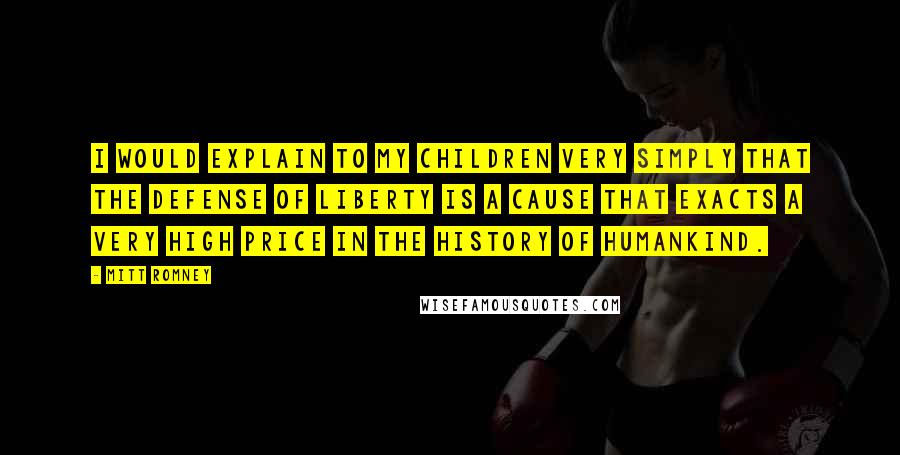 Mitt Romney Quotes: I would explain to my children very simply that the defense of liberty is a cause that exacts a very high price in the history of humankind.