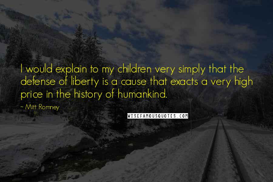 Mitt Romney Quotes: I would explain to my children very simply that the defense of liberty is a cause that exacts a very high price in the history of humankind.