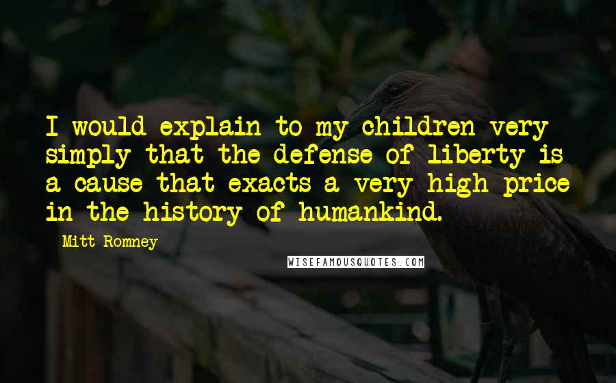 Mitt Romney Quotes: I would explain to my children very simply that the defense of liberty is a cause that exacts a very high price in the history of humankind.