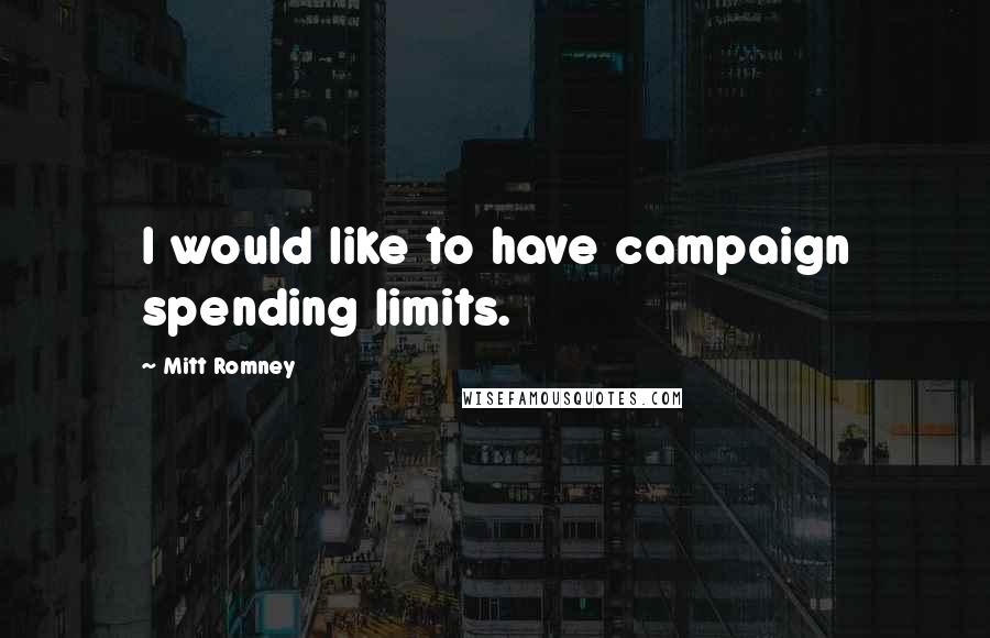 Mitt Romney Quotes: I would like to have campaign spending limits.