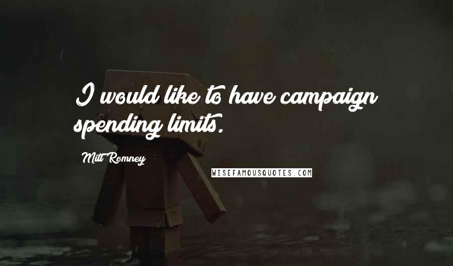 Mitt Romney Quotes: I would like to have campaign spending limits.