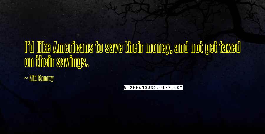 Mitt Romney Quotes: I'd like Americans to save their money, and not get taxed on their savings.