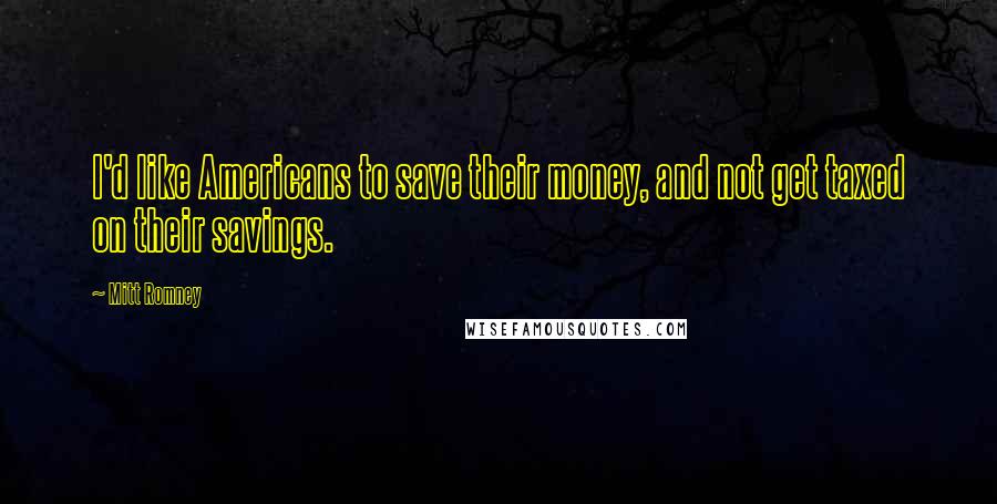 Mitt Romney Quotes: I'd like Americans to save their money, and not get taxed on their savings.