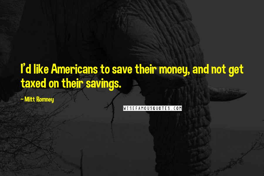 Mitt Romney Quotes: I'd like Americans to save their money, and not get taxed on their savings.