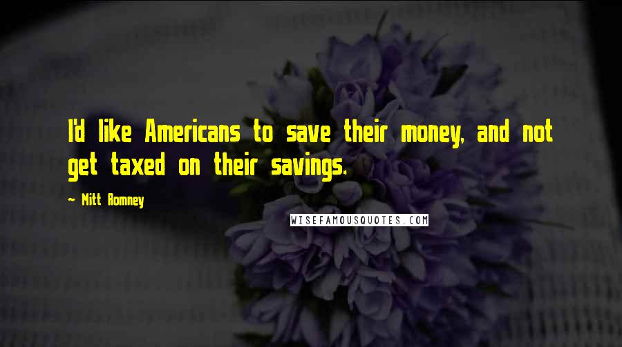 Mitt Romney Quotes: I'd like Americans to save their money, and not get taxed on their savings.