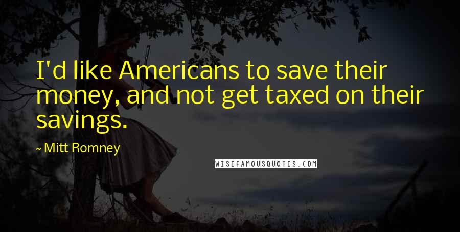 Mitt Romney Quotes: I'd like Americans to save their money, and not get taxed on their savings.