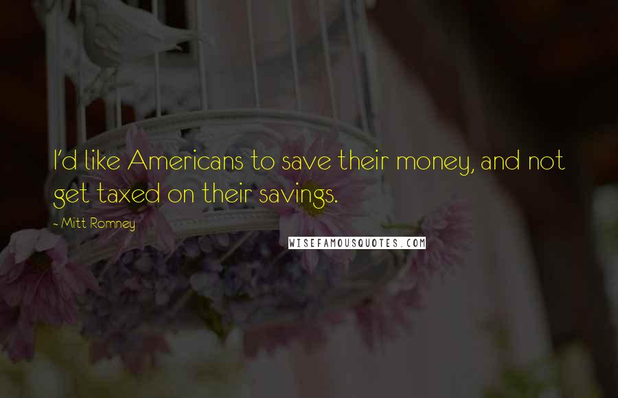 Mitt Romney Quotes: I'd like Americans to save their money, and not get taxed on their savings.