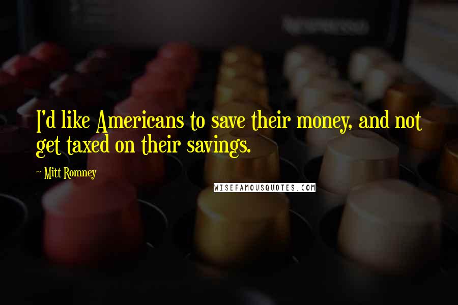 Mitt Romney Quotes: I'd like Americans to save their money, and not get taxed on their savings.