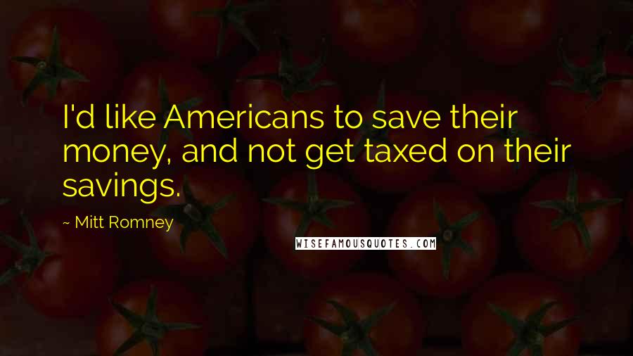 Mitt Romney Quotes: I'd like Americans to save their money, and not get taxed on their savings.