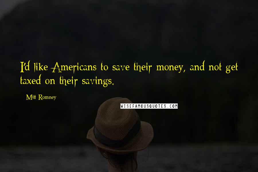 Mitt Romney Quotes: I'd like Americans to save their money, and not get taxed on their savings.