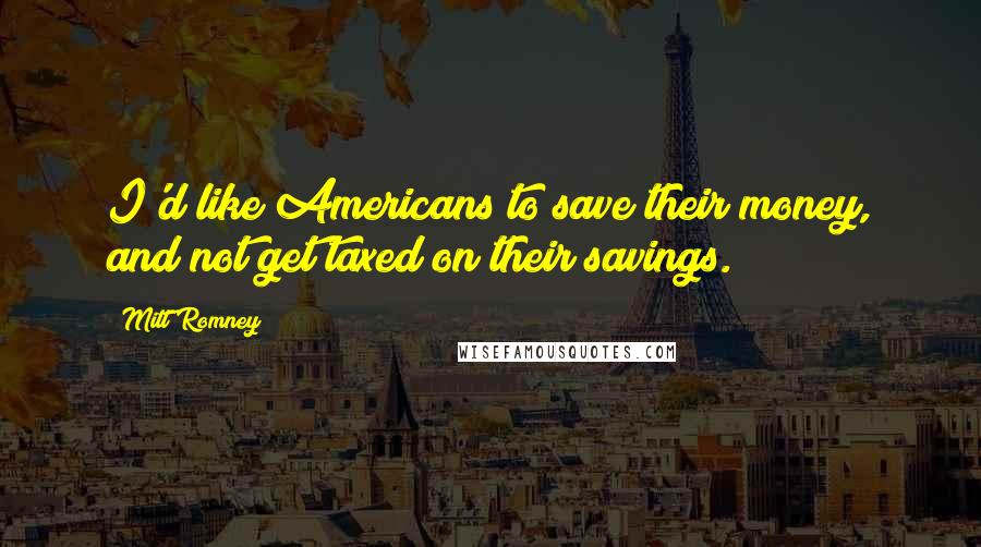 Mitt Romney Quotes: I'd like Americans to save their money, and not get taxed on their savings.