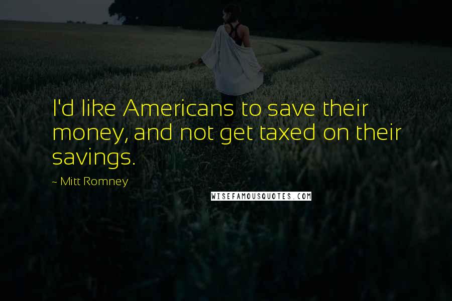 Mitt Romney Quotes: I'd like Americans to save their money, and not get taxed on their savings.