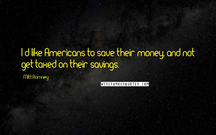 Mitt Romney Quotes: I'd like Americans to save their money, and not get taxed on their savings.