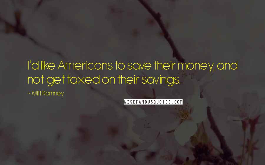 Mitt Romney Quotes: I'd like Americans to save their money, and not get taxed on their savings.