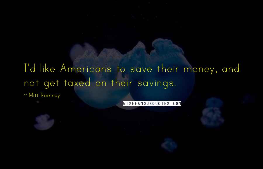 Mitt Romney Quotes: I'd like Americans to save their money, and not get taxed on their savings.