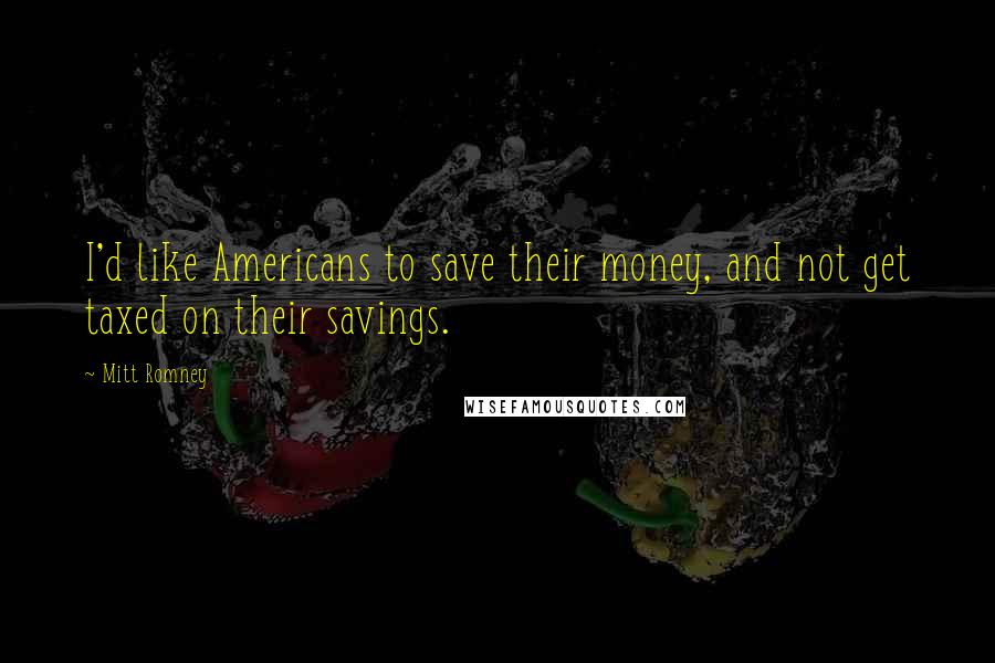 Mitt Romney Quotes: I'd like Americans to save their money, and not get taxed on their savings.