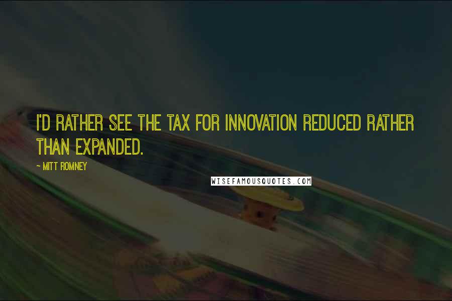 Mitt Romney Quotes: I'd rather see the tax for innovation reduced rather than expanded.