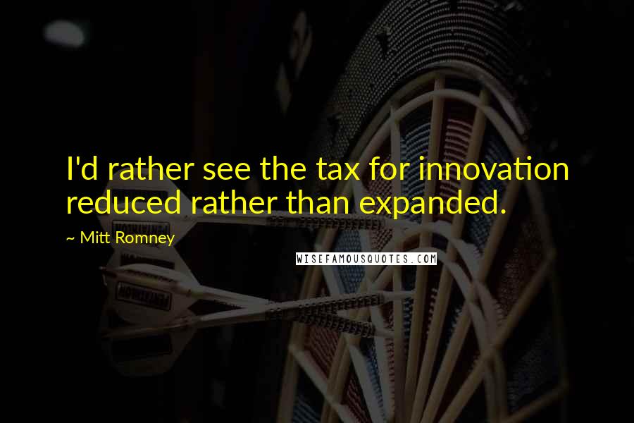 Mitt Romney Quotes: I'd rather see the tax for innovation reduced rather than expanded.