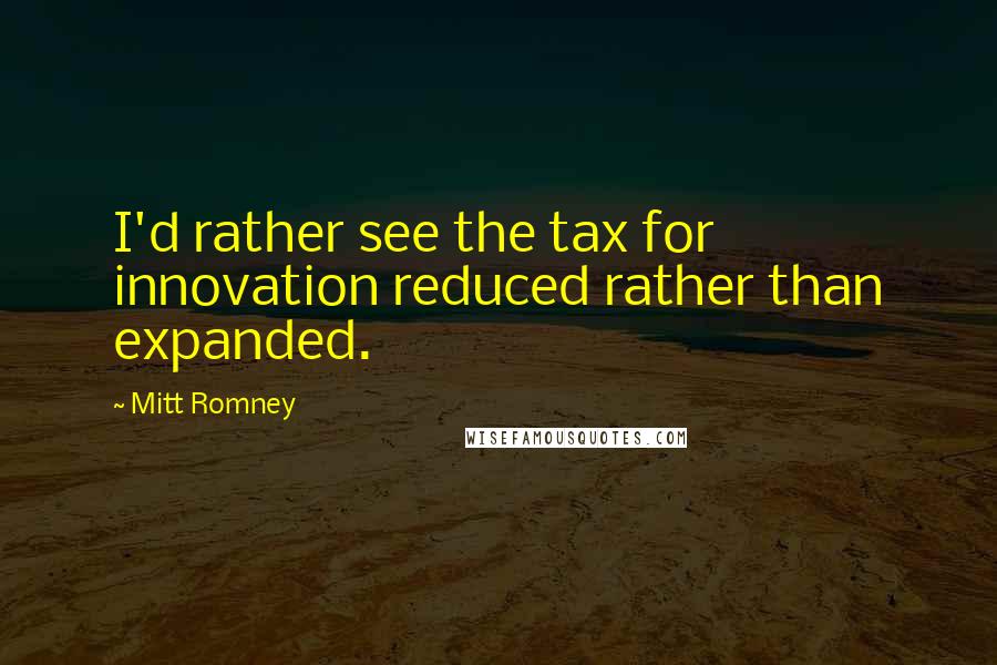 Mitt Romney Quotes: I'd rather see the tax for innovation reduced rather than expanded.