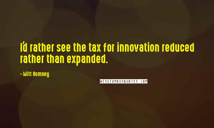 Mitt Romney Quotes: I'd rather see the tax for innovation reduced rather than expanded.