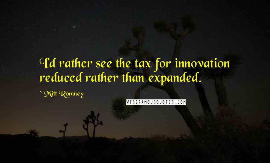 Mitt Romney Quotes: I'd rather see the tax for innovation reduced rather than expanded.