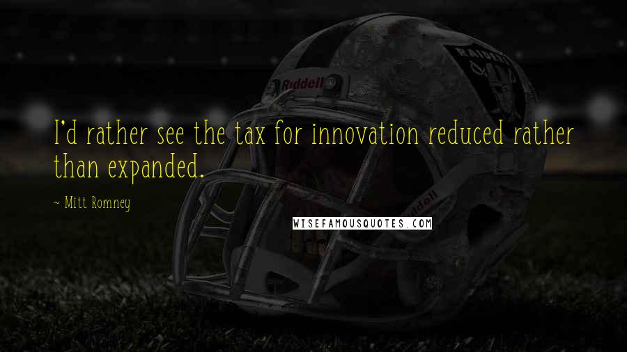 Mitt Romney Quotes: I'd rather see the tax for innovation reduced rather than expanded.