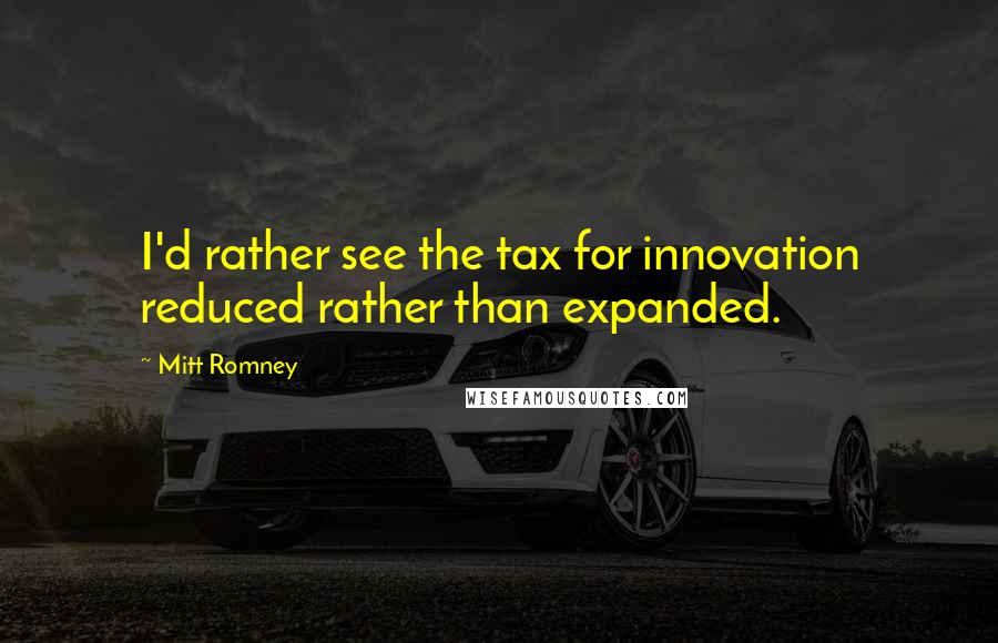 Mitt Romney Quotes: I'd rather see the tax for innovation reduced rather than expanded.