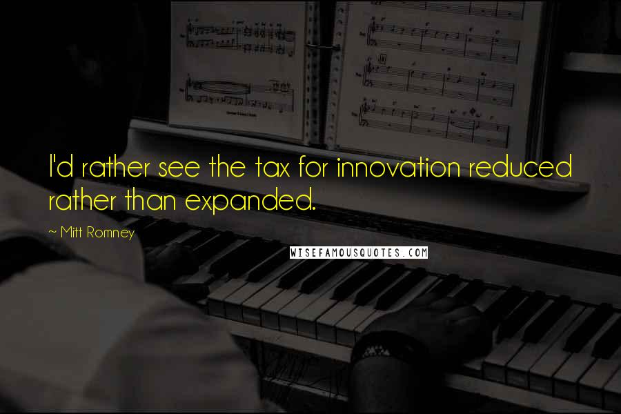 Mitt Romney Quotes: I'd rather see the tax for innovation reduced rather than expanded.