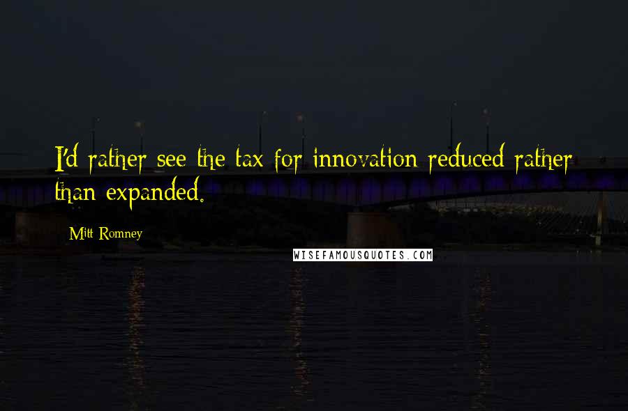 Mitt Romney Quotes: I'd rather see the tax for innovation reduced rather than expanded.